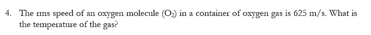 4. The rms speed of an oxygen molecule (O₂) in a container of oxygen gas is 625 m/s. What is
the temperature
of the gas?