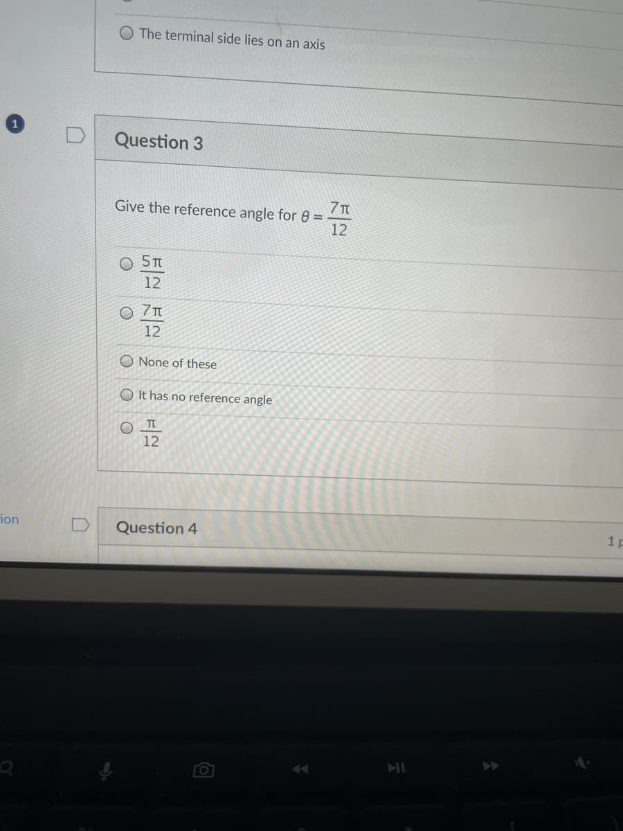 1 D
ion
The terminal side lies on an axis
Question 3
Give the reference angle for 8 =
52 52
5T
O
12
07T
12
O None of these
O It has no reference angle
TT
12
Question 4
7π
7 HTTP
12
1 p