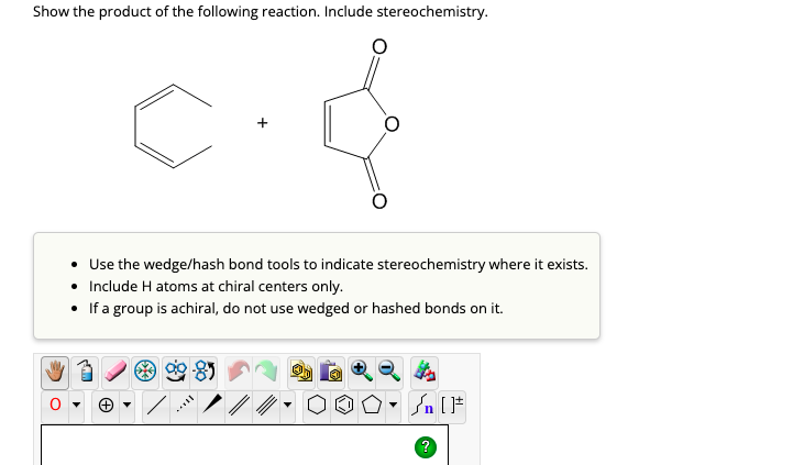 Show the product of the following reaction. Include stereochemistry.
Use the wedge/hash bond tools to indicate stereochemistry where it exists.
• Include H atoms at chiral centers only.
• If a group is achiral, do not use wedged or hashed bonds on it.
85
[F
?