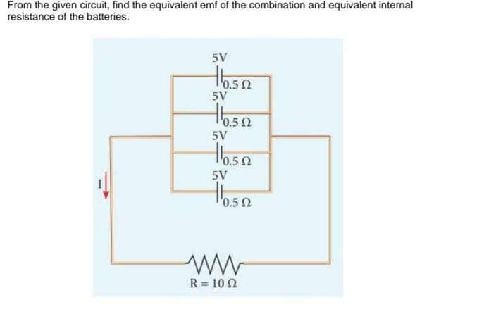 From the given circuit, find the equivalent emf of the combination and equivalent internal
resistance of the batteries.
5V
tose
5V
'0.50
5V
Hoasa
5V
'0.5 2
R = 10 2
