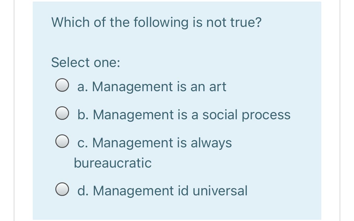 Which of the following is not true?
Select one:
O a. Management is an art
O b. Management is a social process
O c. Management is always
bureaucratic
O d. Management id universal
