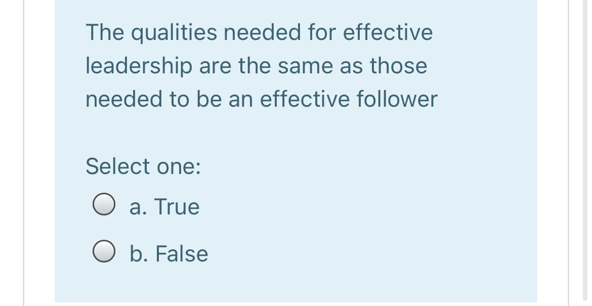 The qualities needed for effective
leadership are the same as those
needed to be an effective follower
Select one:
O a. True
O b. False
