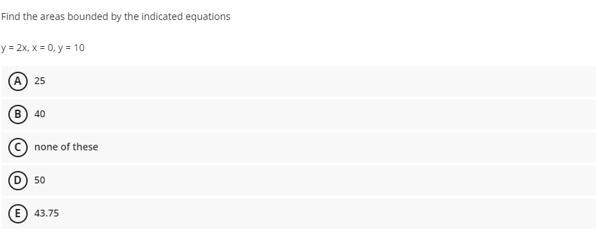 Find the areas bounded by the indicated equations
y = 2x, x = 0, y = 10
(А) 25
(В) 40
none of these
(D) 50
(E) 43.75
