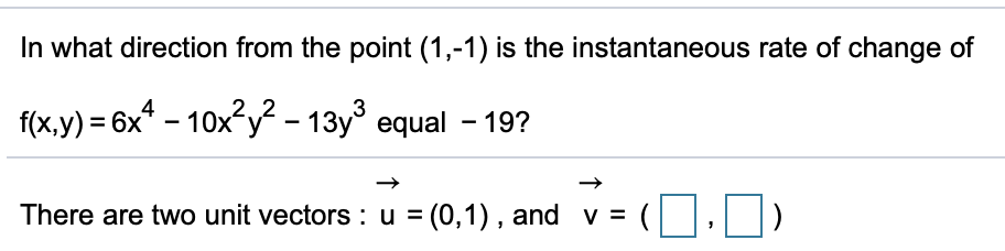 In what direction from the point (1,-1) is the instantaneous rate of change of
2, 2
f(x,y) = 6x* – 10x y - 13y° equal - 19?
There are two unit vectors : u = (0,1) , and v = (
