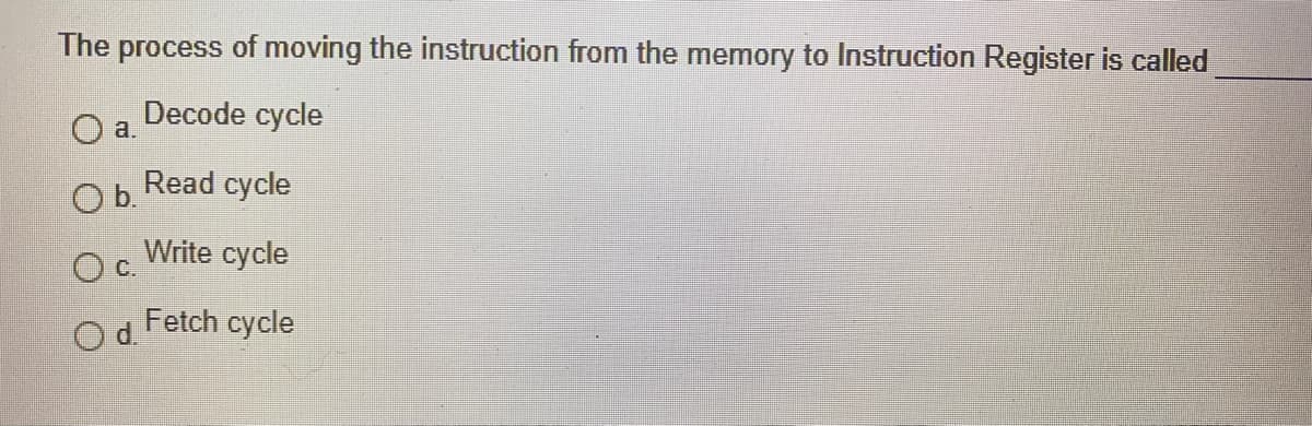 The process of moving the instruction from the memory to Instruction Register is called
Decode cycle
O a.
Read cycle
Ob.
Write cycle
OC.
Od.
Fetch cycle
