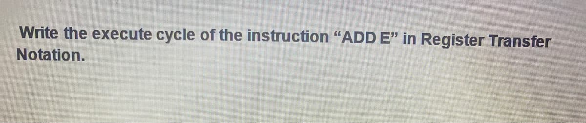 Write the execute cycle of the instruction “ADD E" in Register Transfer
Notation.
