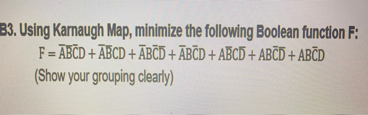 B3. Using Karnaugh Map, minimize the following Boolean function F:
F = ABCD + ABCD + ĀBCD + ĀBCD + ABCD + ABCD + ABCD
(Show your grouping clearly)
%3D
