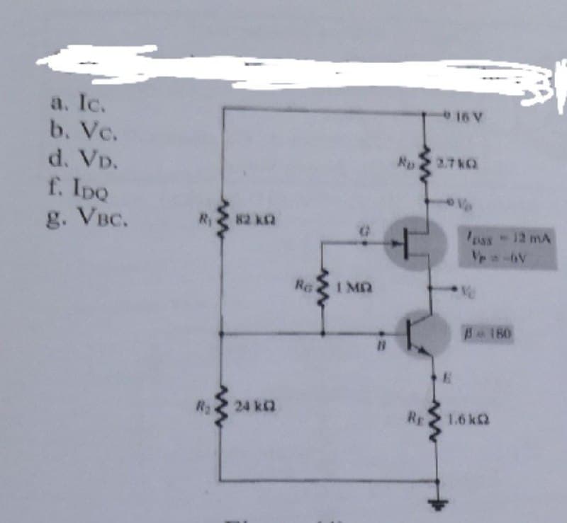 16 V
a. Ic.
b. Vc.
2.7kQ
d. VD.
f. IpQ
g. VBC.
Ve
Ry
82 kQ
ass12 mA
RG
I MQ
R2
24 k2
RE
1.6 k2
