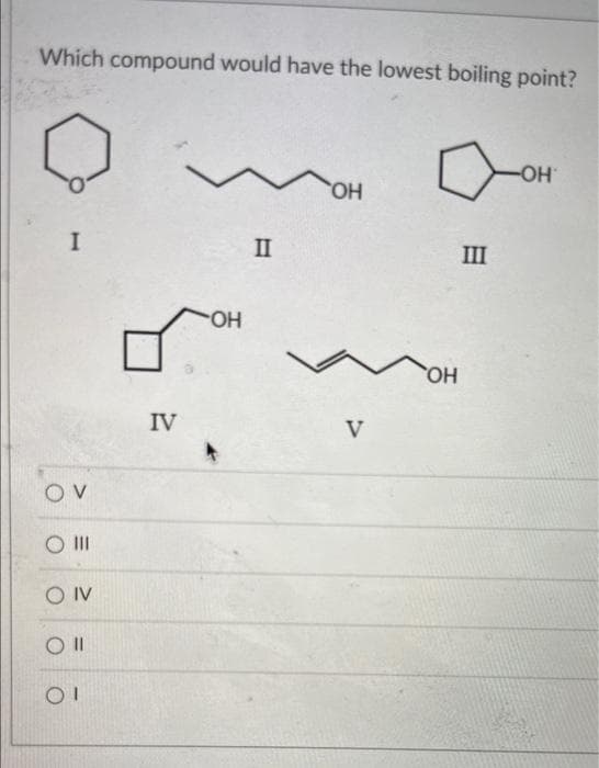 Which compound would have the lowest boiling point?
I
OV
|||
O IV
OII
OI
IV
OH
II
OH
V
SOH
Ш
-OH