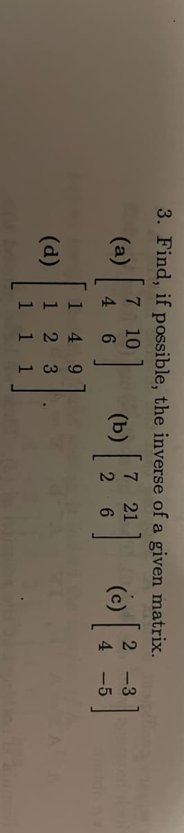 3. Find, if possible, the inverse of a given matrix. the giflega
-3
-5
7
(a) [1
4
(d)
]
1 4 9
1 2 3
1 1
1
10
6
7 21
H
(D) [ 2² ]
6
(c) [
2
4