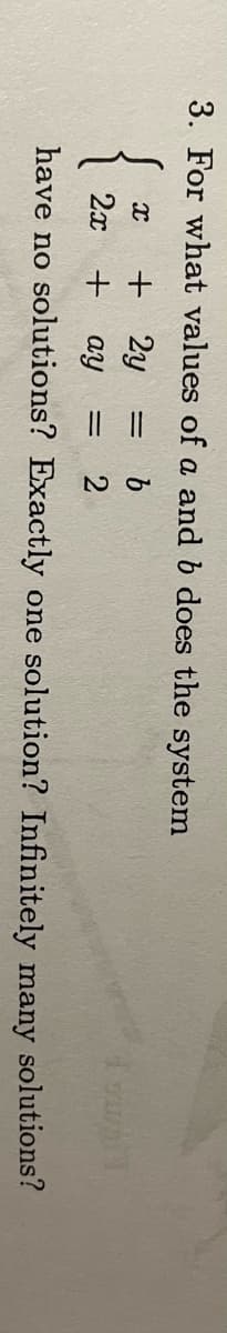 3. For what values of a and b does the system
2y
= b
ay = 2
have no solutions? Exactly one solution? Infinitely many solutions?
x +
2x +
SAT