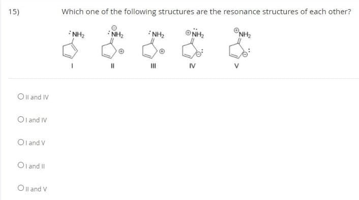 15)
Which one of the following structures are the resonance structures of each other?
NH2
NH2
NH2
NH2
IV
Oll and IV
Ol and IV
Ol and V
Ol and II
Oll and V
