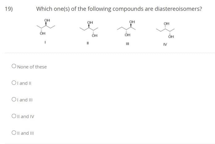 19)
Which one(s) of the following compounds are diastereoisomers?
OH
OH
он
он
II
IV
O None of these
Ol and II
Ol and III
Oll and IV
Oll and III
