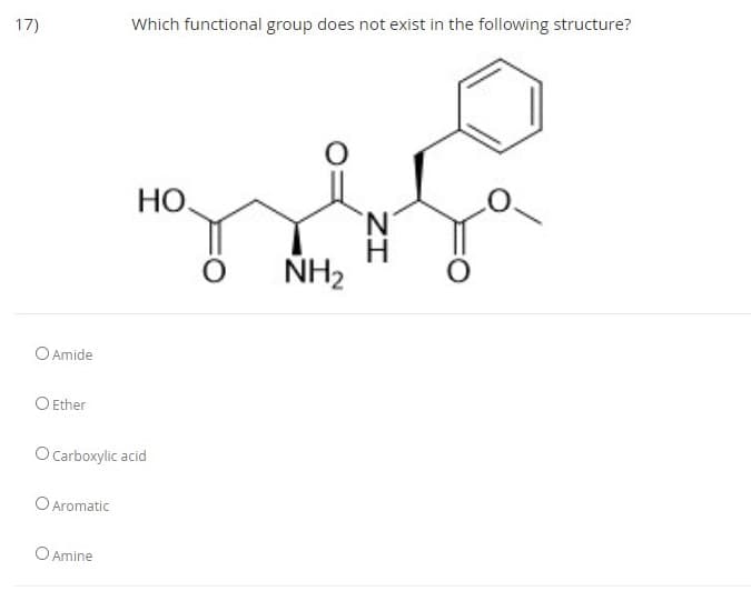 17)
Which functional group does not exist in the following structure?
НО.
NH2
O Amide
O Ether
OCarboxylic acid
O Aromatic
O Amine
ZI
