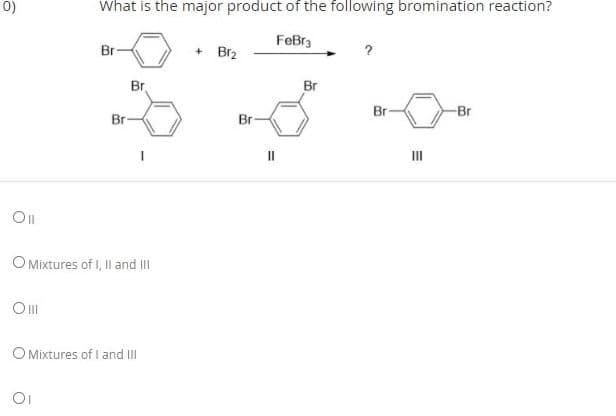 0)
What is the major product of the following bromination reaction?
FeBr3
Br
+ Br2
?
Br
Br
Br
-Br
Br
Br
II
O Mixtures of I, Il and III
O Mixtures of I and II
