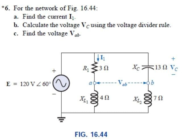 *6. For the network of Fig. 16.44:
a. Find the current I.
b. Calculate the voltage Vcusing the voltage divider rule.
c. Find the voltage Vab-
R1
:3 Ω
X 13 Ω V.
E = 120 V Z 60°
40
7Ω
FIG. 16.44
ll
