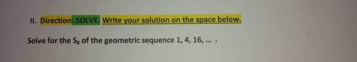 II. Direction: SOLVE. Write your solution on the space below.
Solve for the Sg of the geometric sequence 1, 4, 16, ... .
