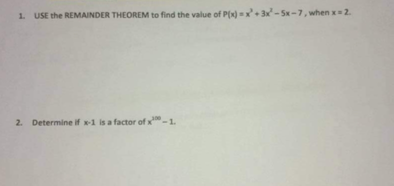 1. USE the REMAINDER THEOREM to find the value of P(x) = x +3x-5x-7, when x = 2.
2. Determine if x-1 is a factor of x0 -1.
100
