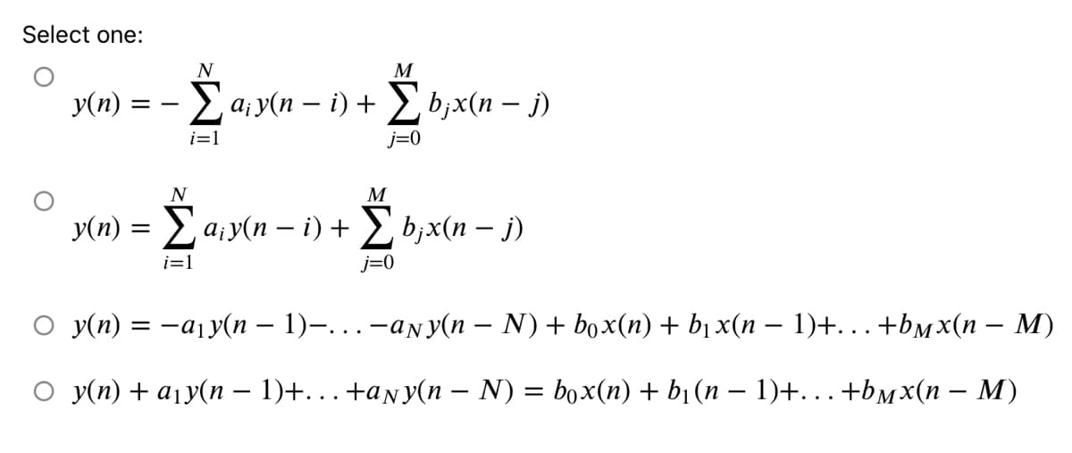 Select one:
N
M
y(n)
Ea; y(n – i) +
Eb,x(n – j)
= -
i=1
j=0
N
M
y(n) = a;y(n – i) + b,x(n – j)
-
i=1
j=0
О Ууп) 3D — ају(n - 1)-... — аNУ(п — N) + box(n) + bix(n — 1)+... +bмx(п — М)
О Ууп) + ају(п — 1)+... +аny(п — N) 3D box(n) + b; (n — 1)+... +bмx(п — М)
