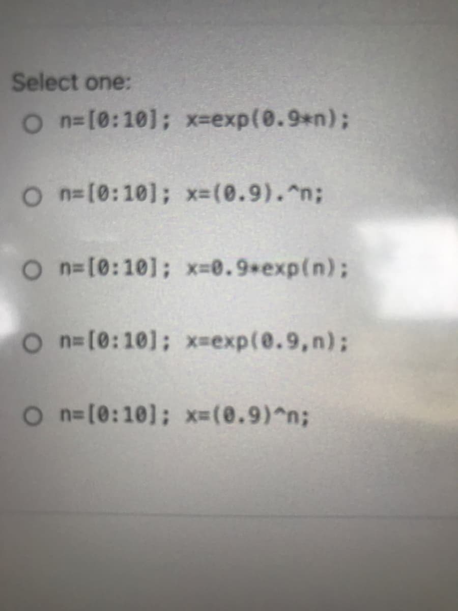 Select one:
O n=[0:10]; x3exp(0.9*n)%3B
O n=[0:10]; x-(0.9).^n;
O n=[0:10]; x-0.9*exp(n);
O n=[0:10]; x-exp(0.9,n)%3B
O n=[0:10]; x-(0.9)^n;
