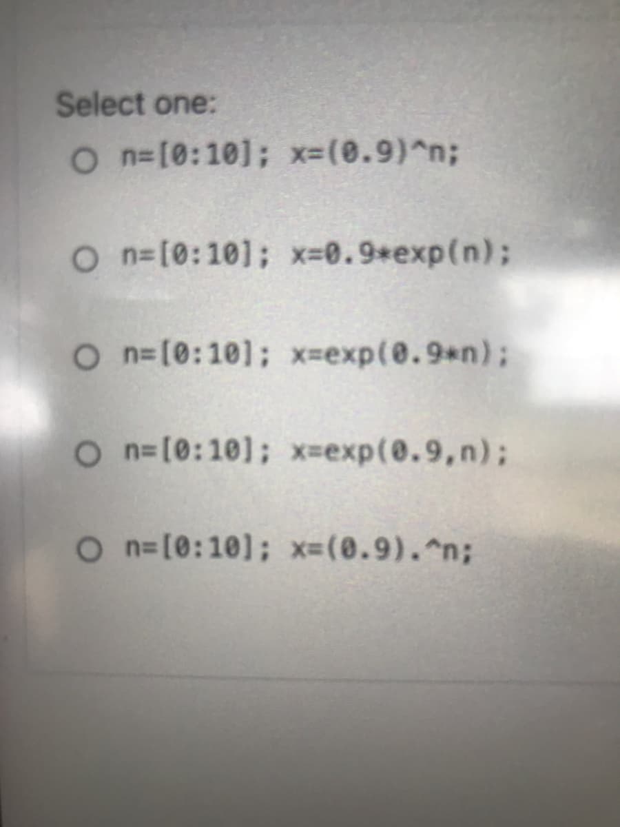 Select one:
O n=[0:10]; x-(0.9)^n;
O n=[0:10]; x-0.9*exp(n);
O n=[0:10]; x-exp(@.9*n)%3;
O n=[0:10]; x-exp(0.9,n);
O n=[0:10]; x-(0.9).n;
