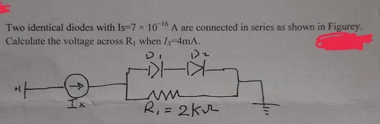 Two identical diodes with Is=7 x 10-16 A are connected in series as shown in Figurey.
Calculate the voltage across R₁ when I 4mA.
12
---
R₁ = 2K²
Ix