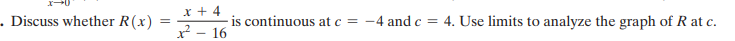 x + 4
- is continuous at c = -4 and c = 4. Use limits to analyze the graph of R at c.
x - 16
- Discuss whether R(x)
