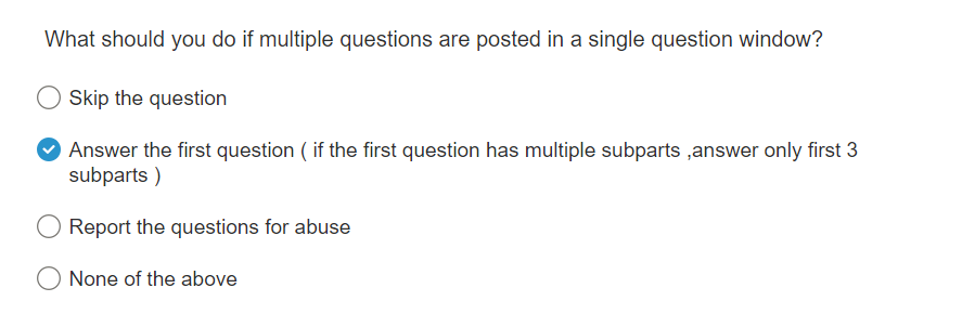 What should you do if multiple questions are posted in a single question window?
Skip the question
→ Answer the first question (if the first question has multiple subparts ,answer only first 3
subparts)
Report the questions for abuse
None of the above