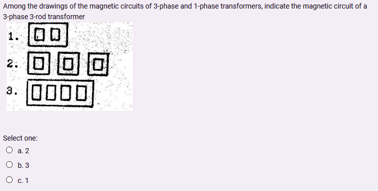 Among the drawings of the magnetic circuits of 3-phase and 1-phase transformers, indicate the magnetic circuit of a
3-phase 3-rod transformer
1. 00
2. J0
3. 0000
Select one:
O a. 2
O b. 3
О с.1
