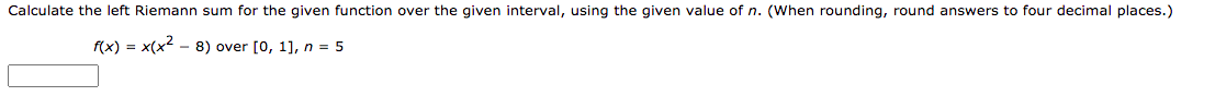 Calculate the left Riemann sum for the given function over the given interval, using the given value of n. (When rounding, round answers to four decimal places.)
f(x) = x(x2 - 8) over [0, 1], n = 5
