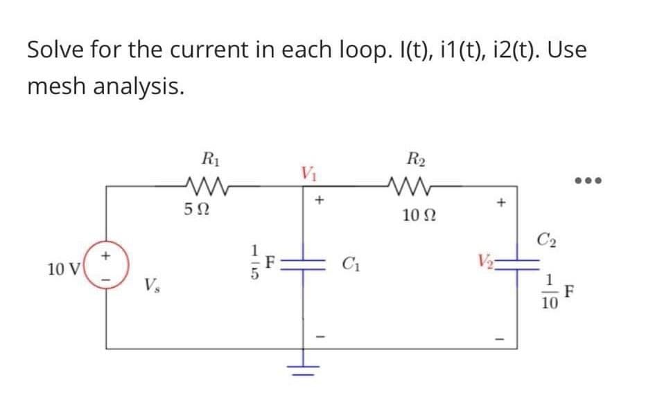 Solve for the current in each loop. I(t), i1(t), i2(t). Use
mesh analysis.
10 V
+
Vs
5Ω
R₁
135
V₁
C₁
R₂
10 Ω
+
1
C2
1
10
F