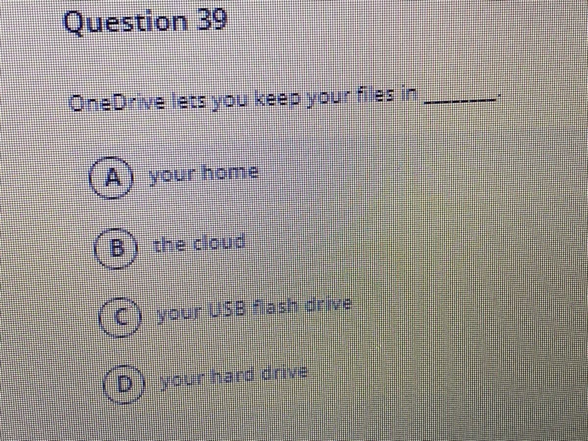 Question 39
OneDrive lets you keep your files in
your home
B.
the cloud
your USB Rash.arve.
yourhard.drive
