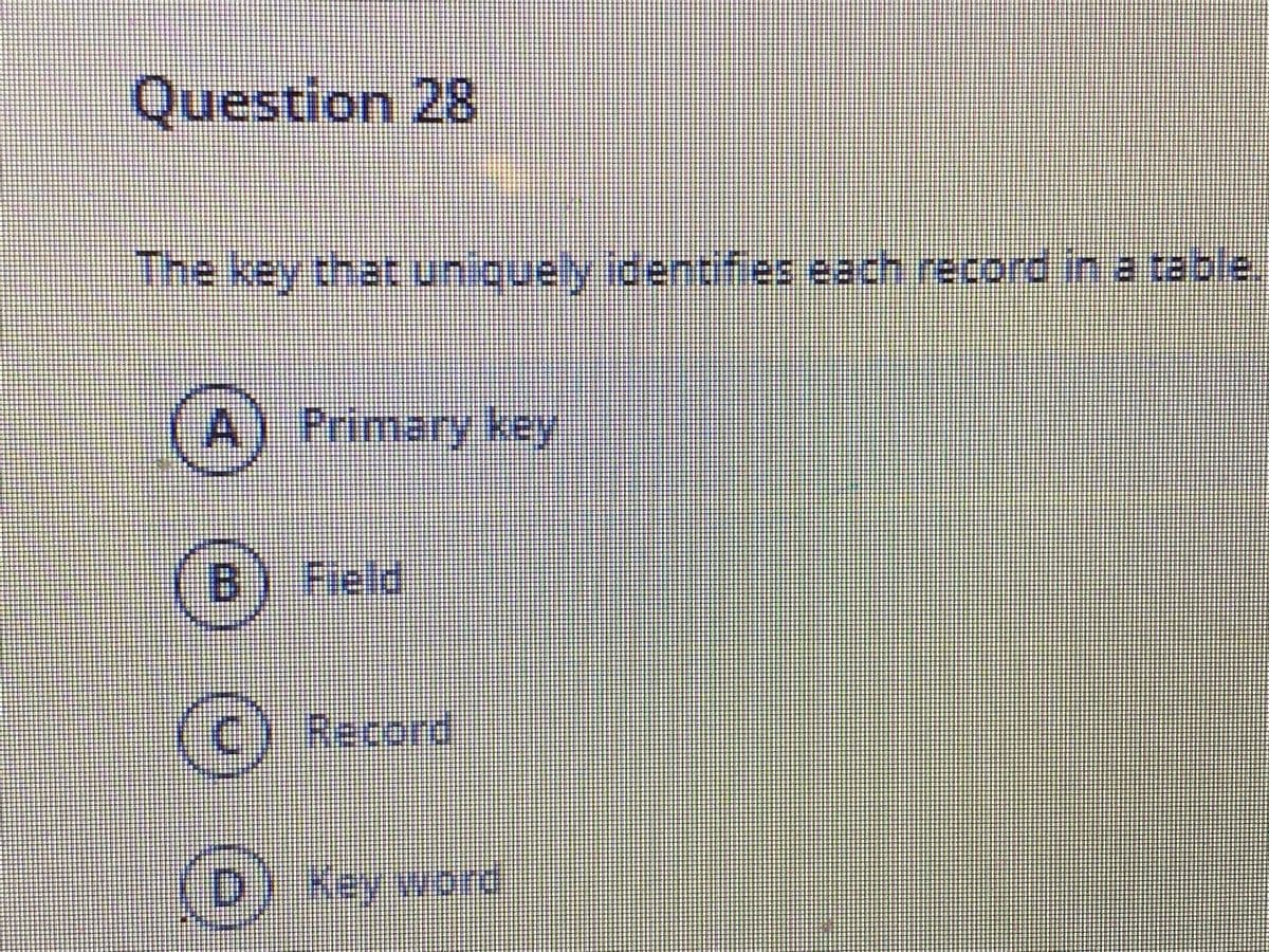 Question 28
The key that uniquey ldentfies each record in a table.
A) Primary key
Field
(c) Recerd
Key word
