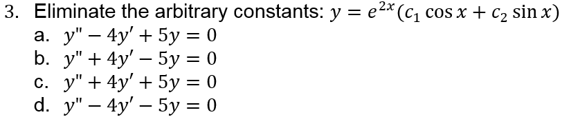 3. Eliminate the arbitrary constants: y = e2* (C1 cos x + c2 sin x)
а. у" — 4у' + 5у %3D0
b. y" + 4y' — 5у — 0
с. у" + 4y' + 5у %3D 0
d. y" - 4y' — 5у %3D0
%3D
