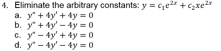 4. Eliminate the arbitrary constants: y = ce2* + c2xe2*
а. у" + 4y' + 4у — 0
b. y" + 4y' — 4у %3D 0
с. у" — 4у' + 4у %3D 0
d. y" — 4y' — 4у %3D 0
-
