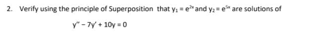 2. Verify using the principle of Superposition that y₁ = ²* and y₂ = e* are solutions of
y" - 7y' +10y = 0