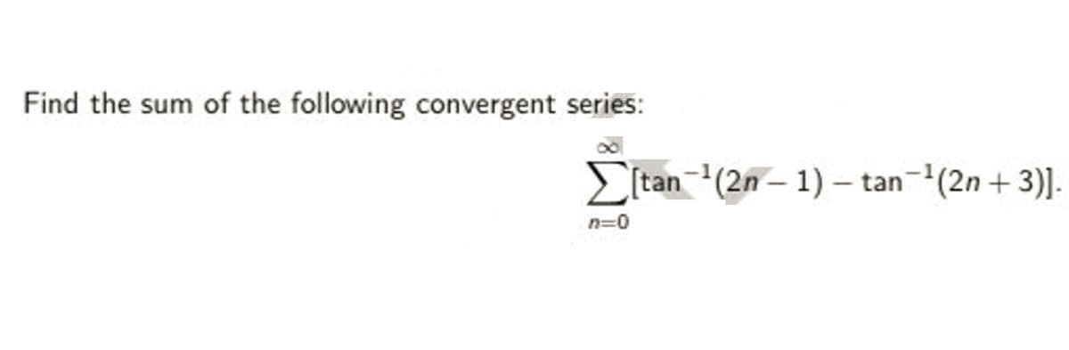 Find the sum of the following convergent series:
> [tan(2n – 1) – tan(2n + 3)].
n=0
