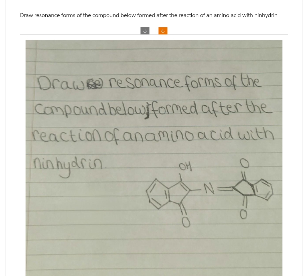 Draw resonance forms of the compound below formed after the reaction of an amino acid with ninhydrin
Draw resonance forms of the
Compound below formed after the
reaction of anamino acid with
nin hydrin
OH
0
·N
O
0