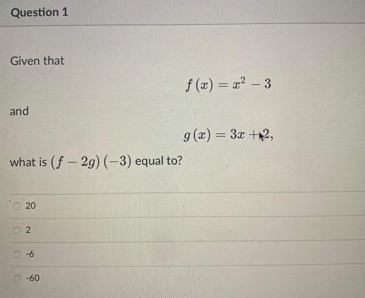 Question 1
Given that
f (x) = x2
– 3
and
g (x) = 3x +2,
what is (f- 2g)(-3) equal to?
|
-6
-60
20
2.
