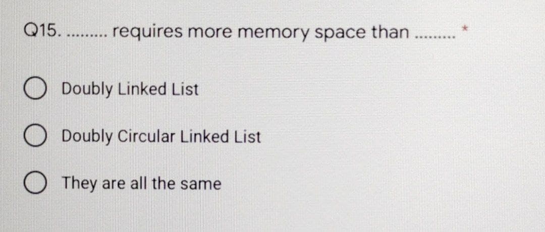 Q15. . . requires more memory space than ...
.........
Doubly Linked List
O Doubly Circular Linked List
OThey are all the same
