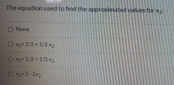 The equation used to find the approximated values for x;:
O None
O X1= 1/2+1/2 x2
O x1= 1/2+ 1/3 x2
O x1= 2-2x2
