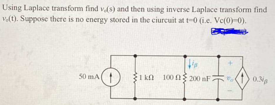 Using Laplace transform find vo(s) and then using inverse Laplace transform find
Vo(t). Suppose there is no energy stored in the ciurcuit at t-0 (i.e. Vc(0)=0).
100 N 200 nF
vo
0.3ig
50 mA
{1 kN
