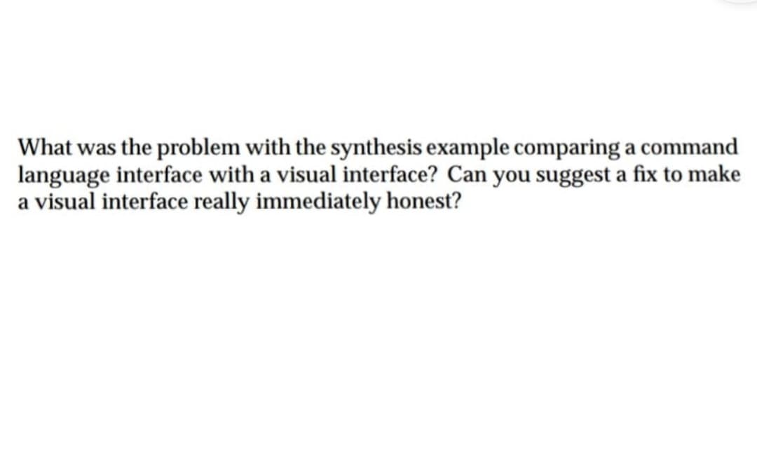 What was the problem with the synthesis example comparing a command
language interface with a visual interface? Can you suggest a fix to make
a visual interface really immediately honest?