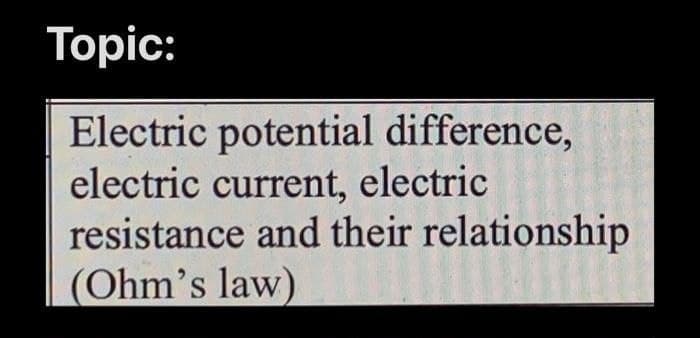 Тopic:
Electric potential difference,
electric current, electric
resistance and their relationship
(Ohm's law)
