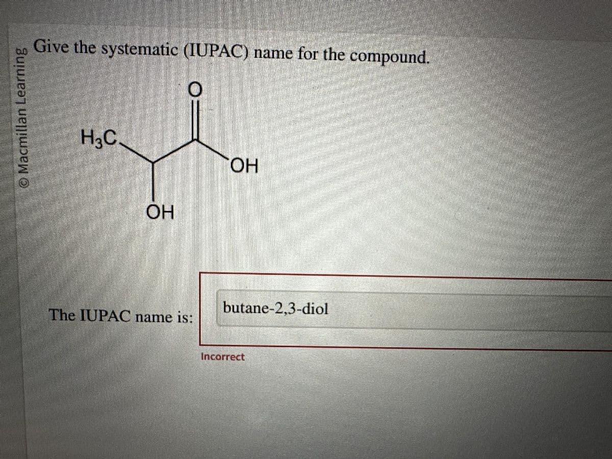 O Macmillan Learning
Give the systematic (IUPAC) name for the compound.
O
H3C.
OH
The IUPAC name is:
OH
butane-2,3-diol
Incorrect