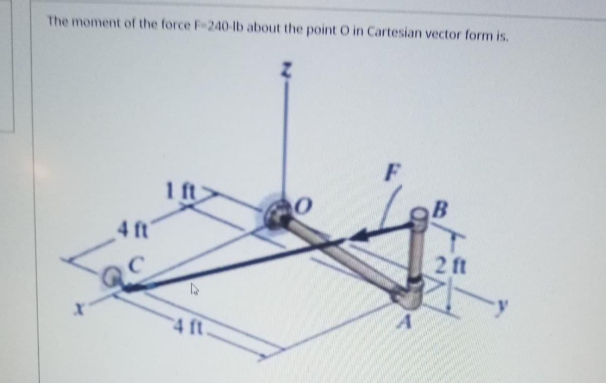 The moment of the force F-240lb about the point O in Cartesian vector form is.
1 ft
4 ft
2 ft
4 ft
