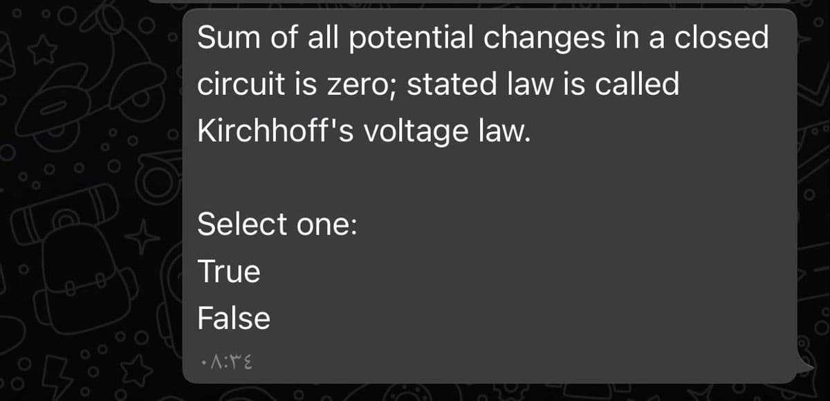 Sum of all potential changes in a closed
circuit is zero; stated law is called
Kirchhoff's voltage law.
Select one:
True
False
