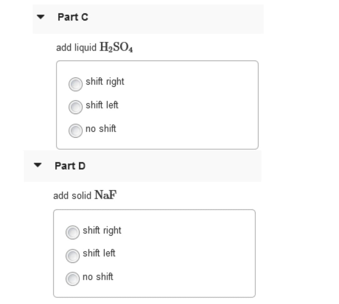 Part C
add liquid H2SO4
shift right
shift left
no shift
Part D
add solid NaF
shift right
shift left
no shift
