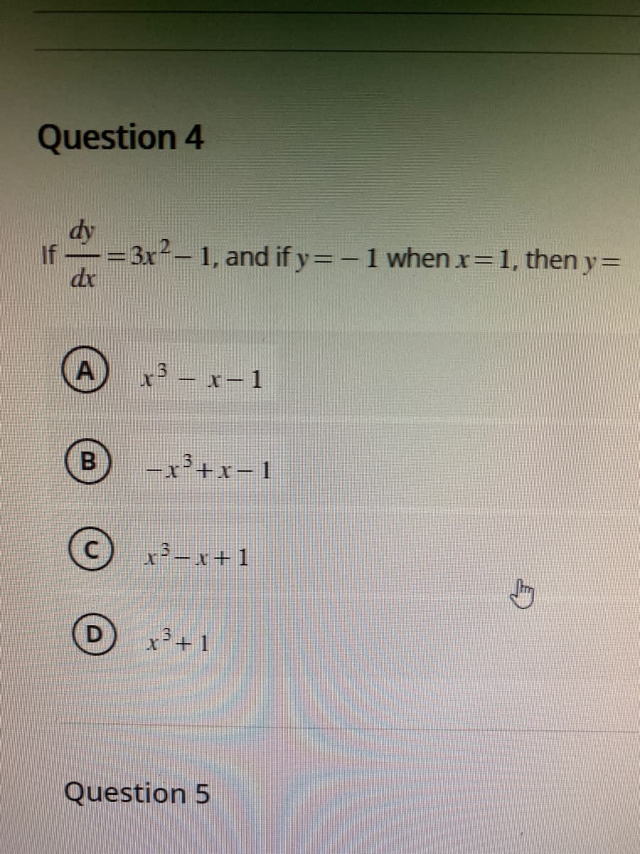 Question 4
If
dy
-=3x2-1, and if y=-1 whenx=1, then y=
dx
А)
B
x3 - x-1
-x³+x-1
x3-x+1
x³+1
Question 5
Stry