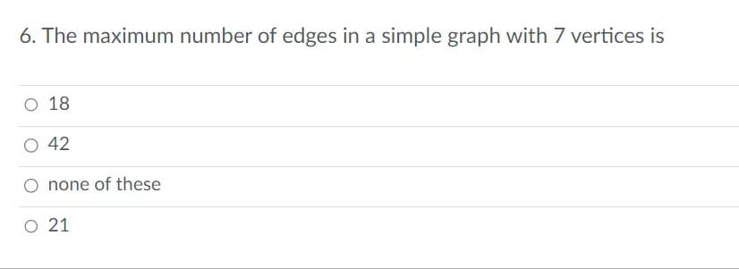 6. The maximum number of edges in a simple graph with 7 vertices is
O 18
O 42
none of these
O 21